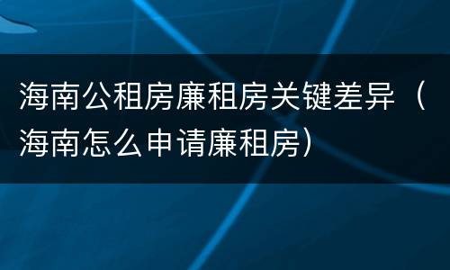 海南公租房廉租房关键差异（海南怎么申请廉租房）