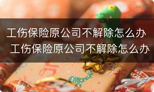 工伤保险原公司不解除怎么办 工伤保险原公司不解除怎么办呢