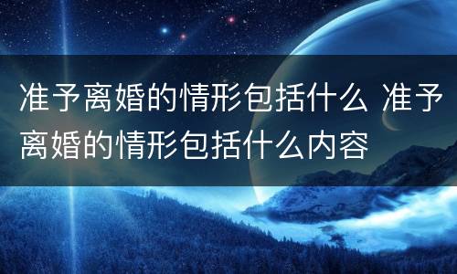 准予离婚的情形包括什么 准予离婚的情形包括什么内容