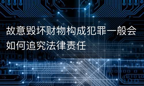 故意毁坏财物构成犯罪一般会如何追究法律责任