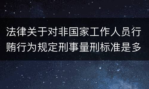 法律关于对非国家工作人员行贿行为规定刑事量刑标准是多少