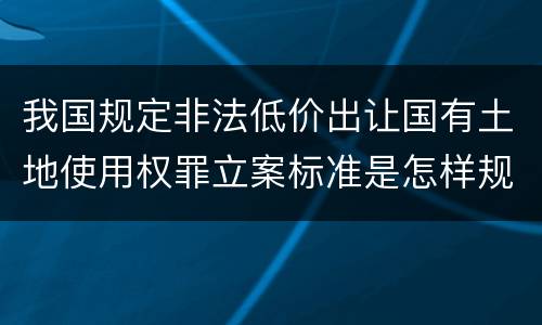 我国规定非法低价出让国有土地使用权罪立案标准是怎样规定