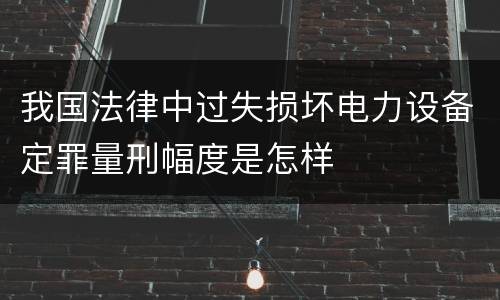 我国法律中过失损坏电力设备定罪量刑幅度是怎样