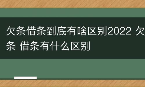 欠条借条到底有啥区别2022 欠条 借条有什么区别
