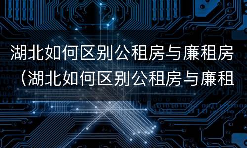 湖北如何区别公租房与廉租房（湖北如何区别公租房与廉租房的区别）
