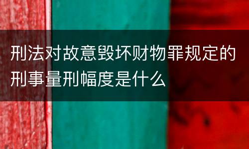 刑法对故意毁坏财物罪规定的刑事量刑幅度是什么