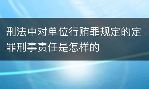 刑法中对单位行贿罪规定的定罪刑事责任是怎样的
