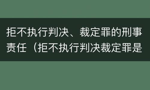 拒不执行判决、裁定罪的刑事责任（拒不执行判决裁定罪是刑事案件吗）