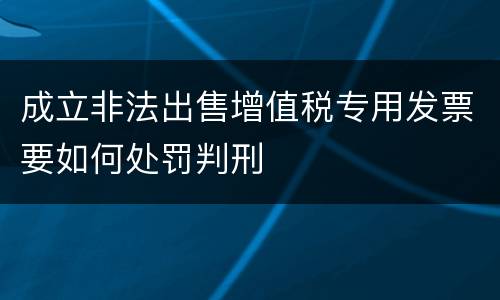 成立非法出售增值税专用发票要如何处罚判刑