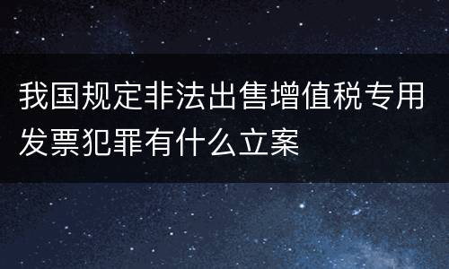 我国规定非法出售增值税专用发票犯罪有什么立案