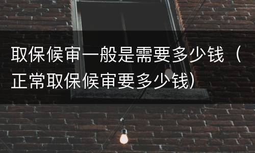 取保候审一般是需要多少钱（正常取保候审要多少钱）