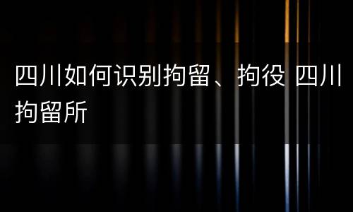 四川如何识别拘留、拘役 四川拘留所