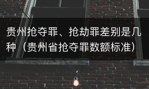 贵州抢夺罪、抢劫罪差别是几种（贵州省抢夺罪数额标准）