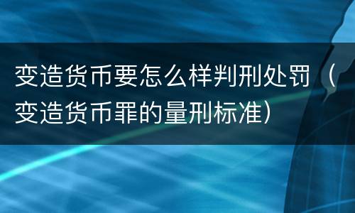 变造货币要怎么样判刑处罚（变造货币罪的量刑标准）