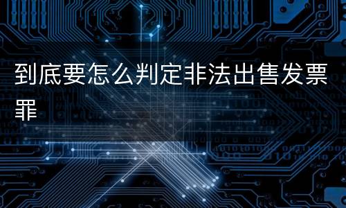 到底要怎么判定非法出售发票罪