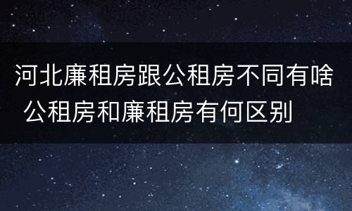 河北廉租房跟公租房不同有啥 公租房和廉租房有何区别