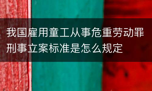 我国雇用童工从事危重劳动罪刑事立案标准是怎么规定