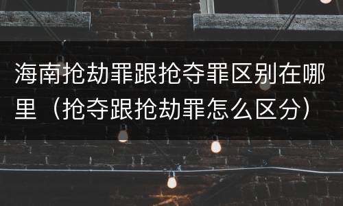 海南抢劫罪跟抢夺罪区别在哪里（抢夺跟抢劫罪怎么区分）