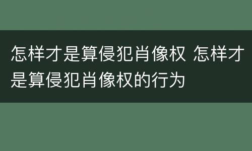 怎样才是算侵犯肖像权 怎样才是算侵犯肖像权的行为