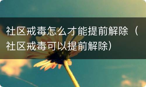 社区戒毒怎么才能提前解除（社区戒毒可以提前解除）