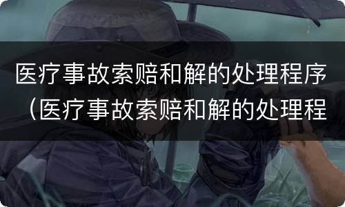 医疗事故索赔和解的处理程序（医疗事故索赔和解的处理程序是）