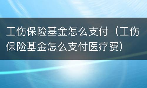 工伤保险基金怎么支付（工伤保险基金怎么支付医疗费）