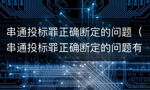 串通投标罪正确断定的问题（串通投标罪正确断定的问题有）
