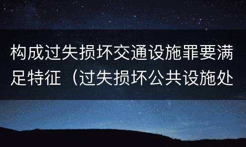 构成过失损坏交通设施罪要满足特征（过失损坏公共设施处罚）