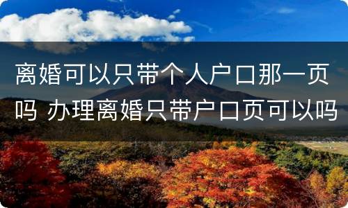 离婚可以只带个人户口那一页吗 办理离婚只带户口页可以吗