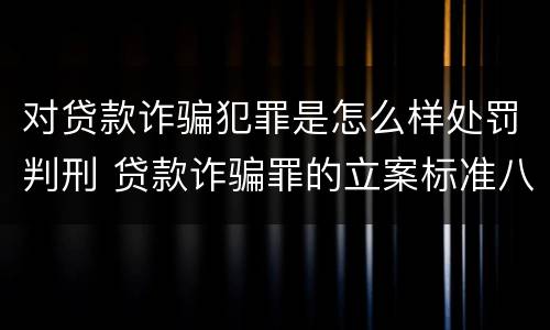 对贷款诈骗犯罪是怎么样处罚判刑 贷款诈骗罪的立案标准八种