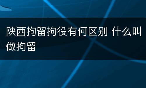 陕西拘留拘役有何区别 什么叫做拘留