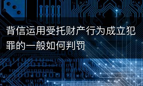 背信运用受托财产行为成立犯罪的一般如何判罚