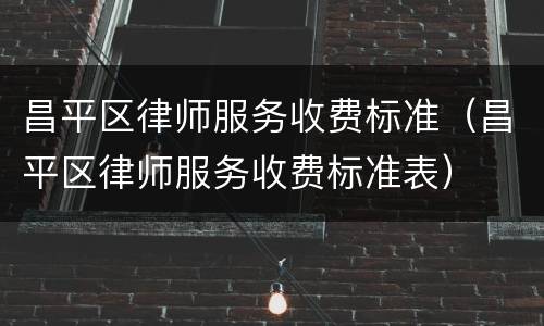 昌平区律师服务收费标准（昌平区律师服务收费标准表）