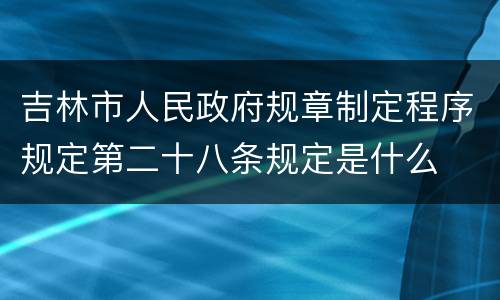 吉林市人民政府规章制定程序规定第二十八条规定是什么