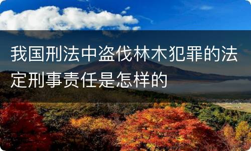 我国刑法中盗伐林木犯罪的法定刑事责任是怎样的