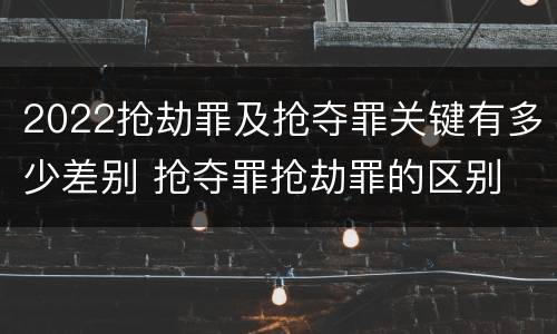 2022抢劫罪及抢夺罪关键有多少差别 抢夺罪抢劫罪的区别