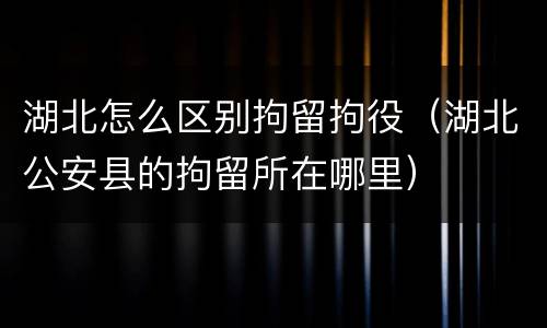 湖北怎么区别拘留拘役（湖北公安县的拘留所在哪里）