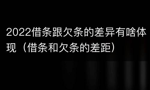 2022借条跟欠条的差异有啥体现（借条和欠条的差距）