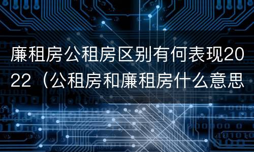 廉租房公租房区别有何表现2022（公租房和廉租房什么意思）