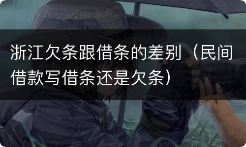 浙江欠条跟借条的差别（民间借款写借条还是欠条）