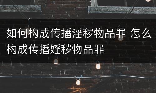 如何构成传播淫秽物品罪 怎么构成传播婬秽物品罪