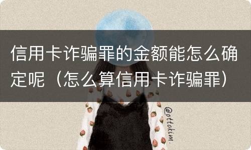 信用卡诈骗罪的金额能怎么确定呢（怎么算信用卡诈骗罪）