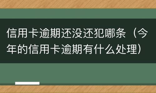 信用卡逾期还没还犯哪条（今年的信用卡逾期有什么处理）