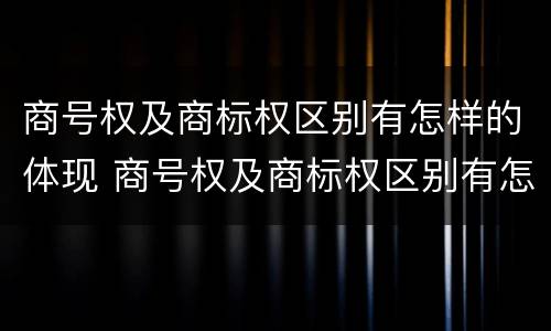商号权及商标权区别有怎样的体现 商号权及商标权区别有怎样的体现