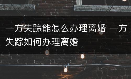 一方失踪能怎么办理离婚 一方失踪如何办理离婚