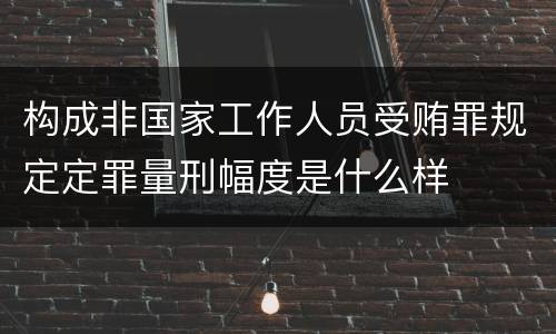 构成非国家工作人员受贿罪规定定罪量刑幅度是什么样