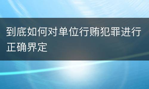 到底如何对单位行贿犯罪进行正确界定