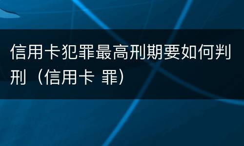 信用卡犯罪最高刑期要如何判刑（信用卡 罪）