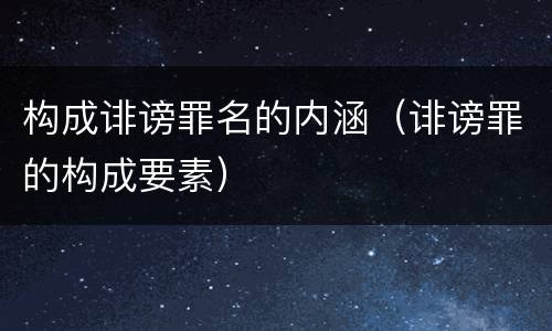 构成诽谤罪名的内涵（诽谤罪的构成要素）