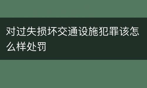 对过失损坏交通设施犯罪该怎么样处罚
